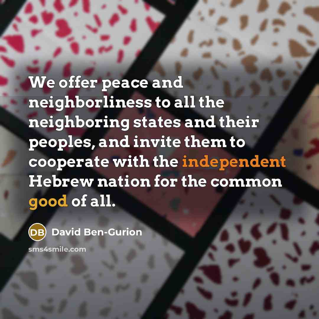 “We offer peace and neighborliness to all the neighboring states and their peoples, and invite them to cooperate with the independent Hebrew nation for the common good of all.” quote by David Ben-Gurion
