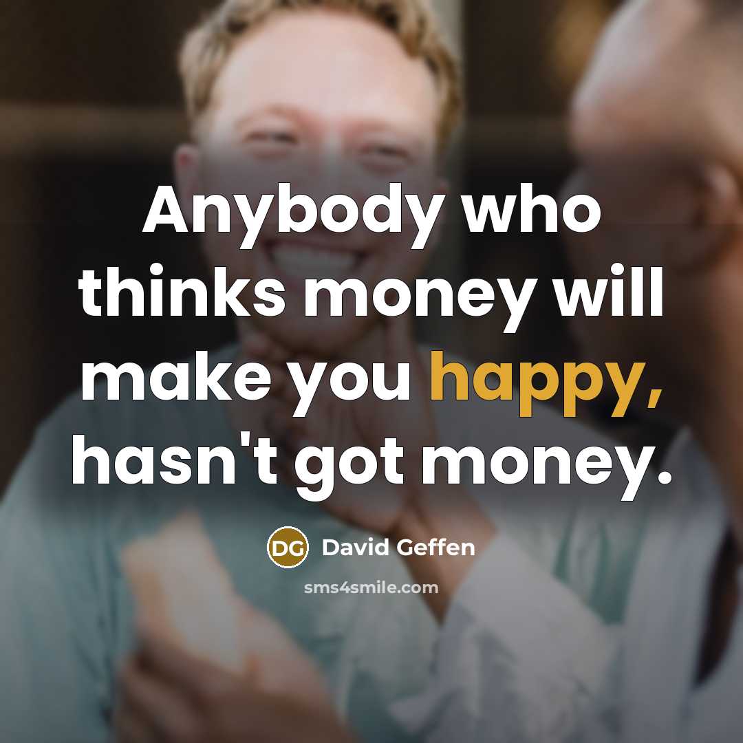 “Anybody who thinks money will make you happy, hasn't got money.” quote by David Geffen