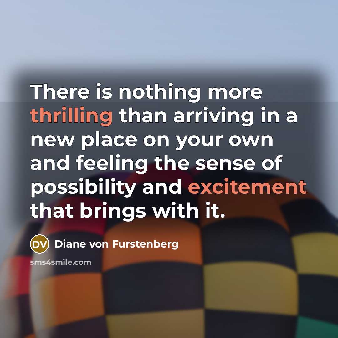 “There is nothing more thrilling than arriving in a new place on your own and feeling the sense of possibility and excitement that brings with it.” quote by Diane von Furstenberg