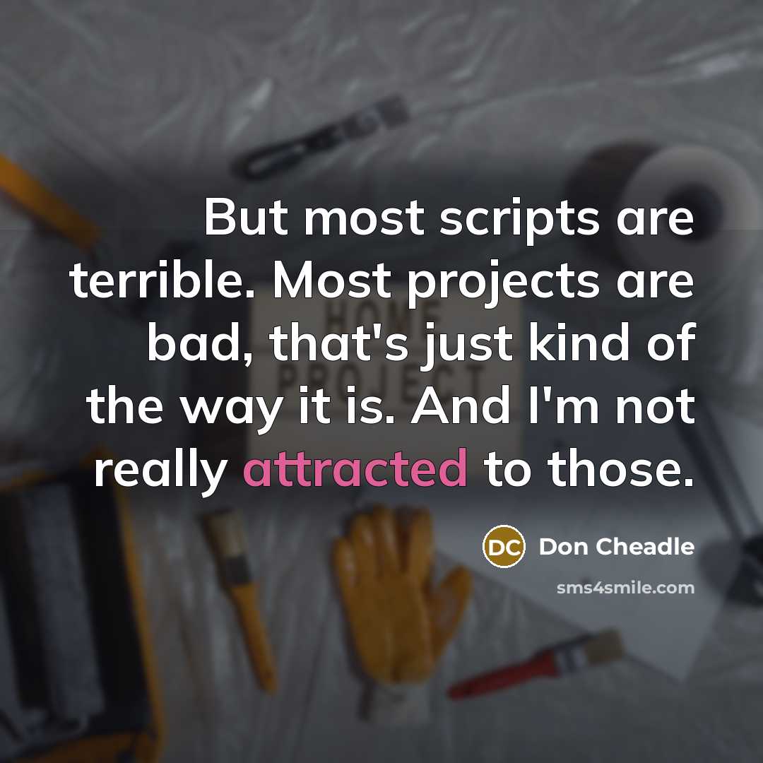 “But most scripts are terrible. Most projects are bad, that's just kind of the way it is. And I'm not really attracted to those.” quote by Don Cheadle