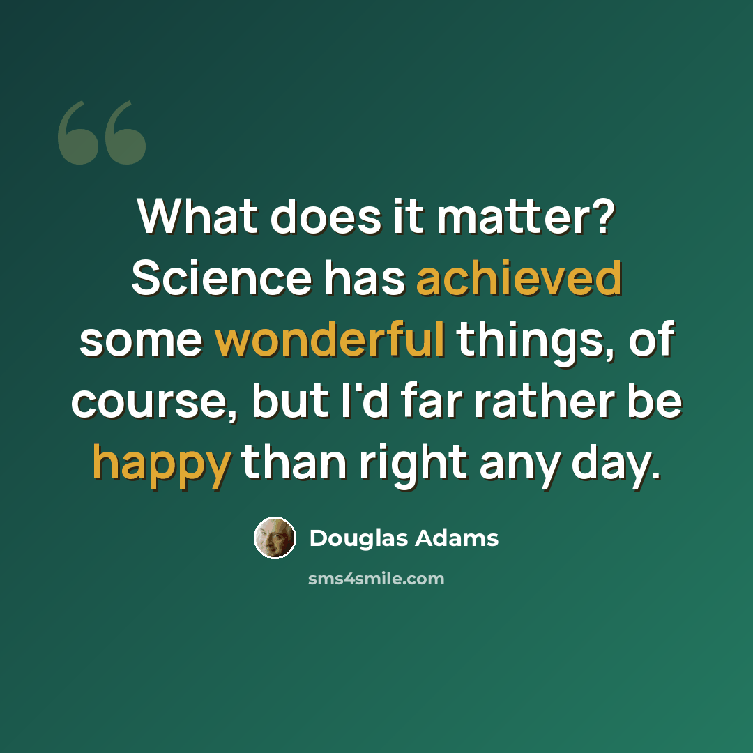 “What does it matter? Science has achieved some wonderful things, of course, but I'd far rather be happy than right any day.” quote by Douglas Adams