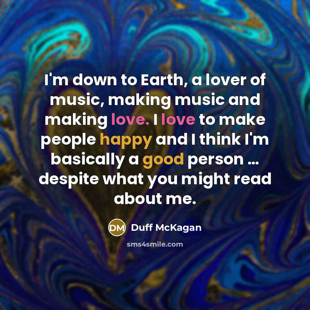 “I'm down to Earth, a lover of music, making music and making love. I love to make people happy and I think I'm basically a good person … despite what you might read about me.” quote by Duff McKagan