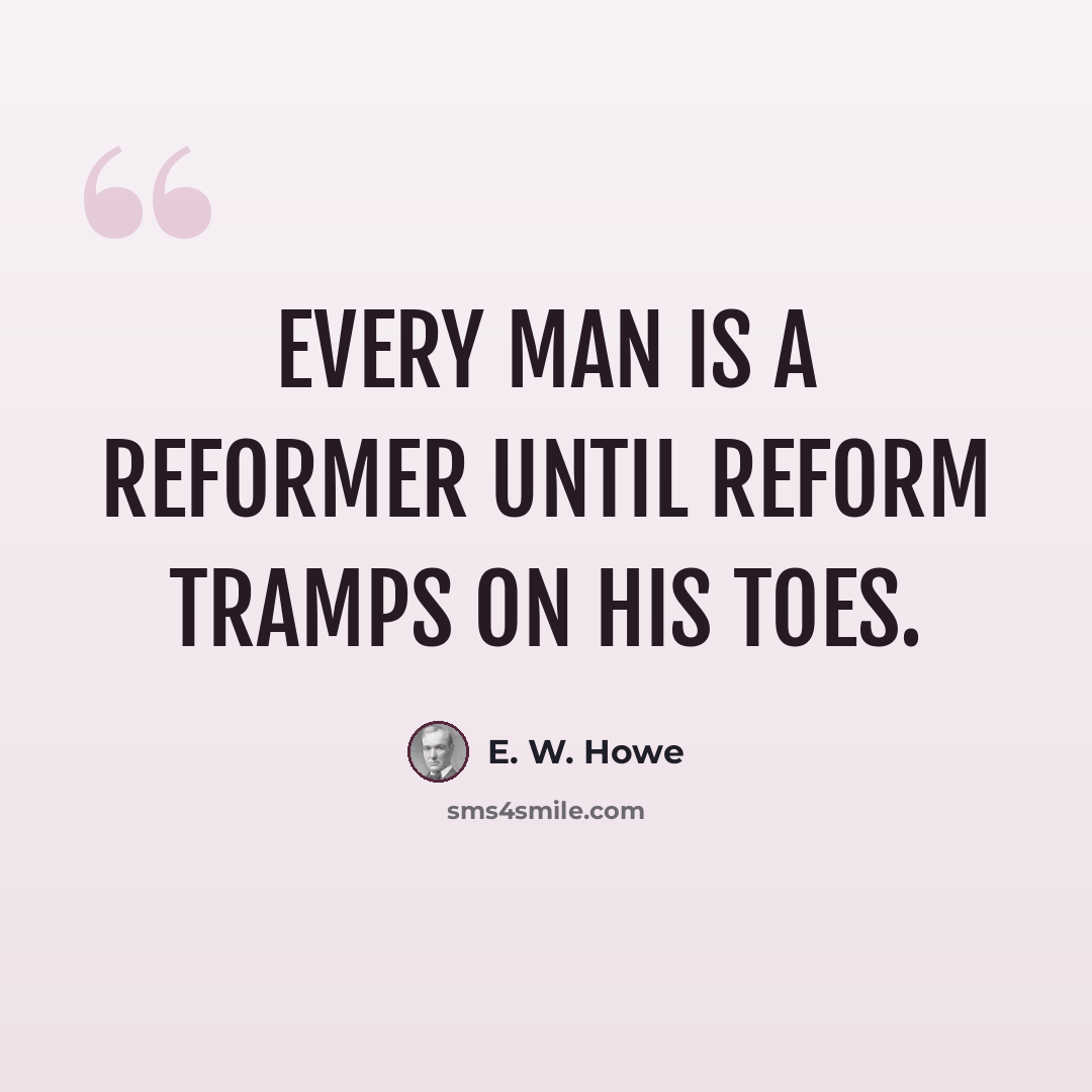 “Every man is a reformer until reform tramps on his toes.” quote by E. W. Howe