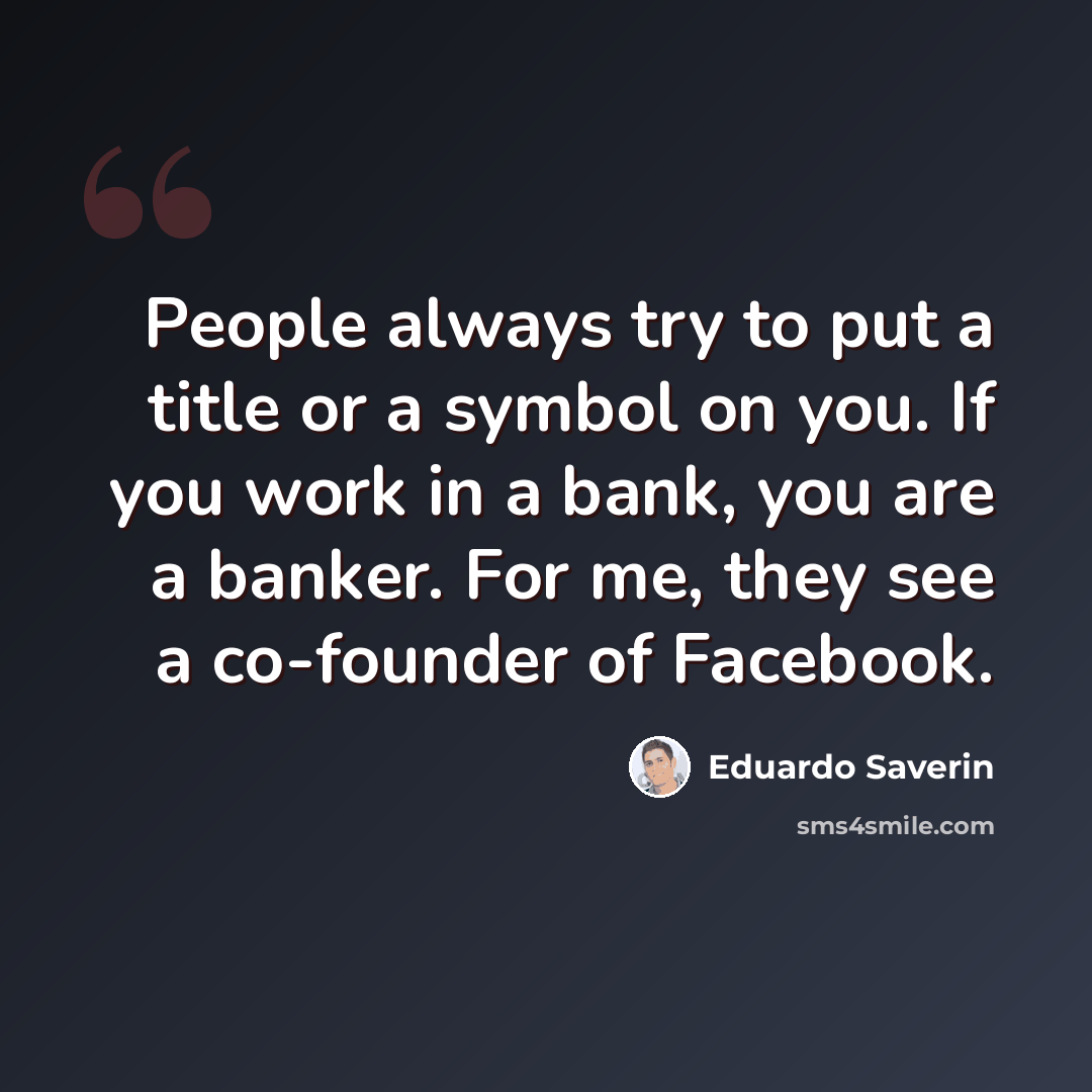 “People always try to put a title or a symbol on you. If you work in a bank, you are a banker. For me, they see a co-founder of Facebook.” quote by Eduardo Saverin
