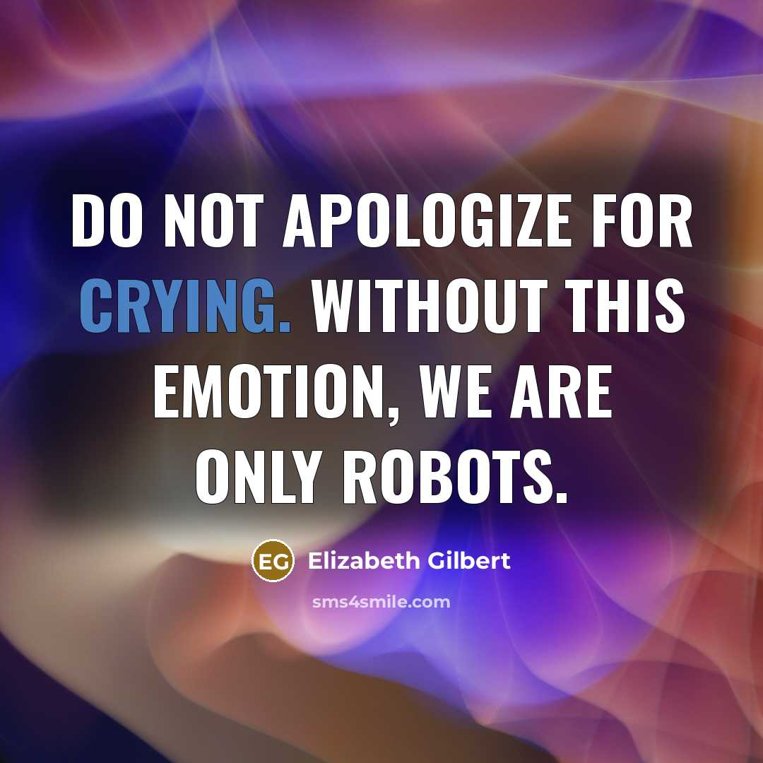 “Do not apologize for crying. Without this emotion, we are only robots.” quote by Elizabeth Gilbert