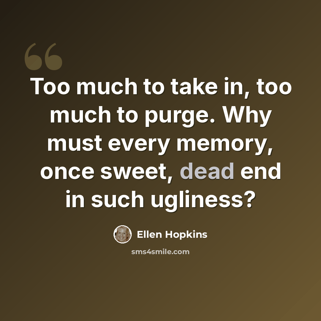 “Too much to take in, too much to purge. Why must every memory, once sweet, dead end in such ugliness?” quote by Ellen Hopkins
