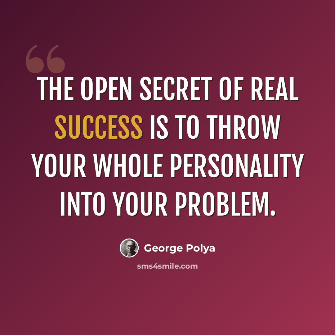 “The open secret of real success is to throw your whole personality into your problem.” quote by George Polya