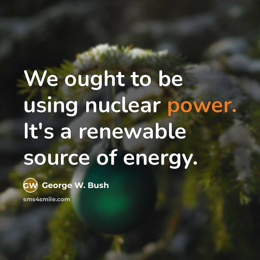 “We ought to be using nuclear power. It's a renewable source of energy.” quote by George W. Bush