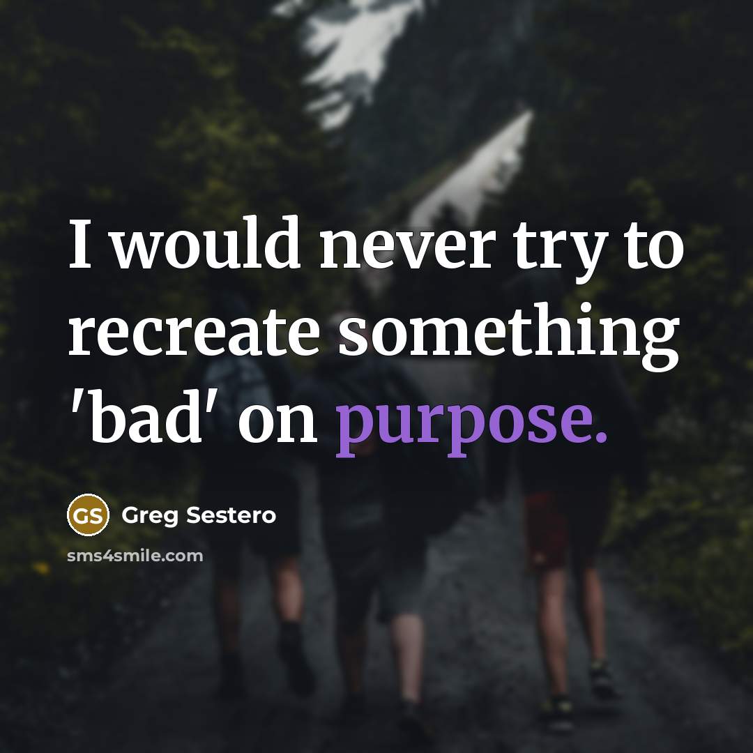 “I would never try to recreate something 'bad' on purpose.” quote by Greg Sestero
