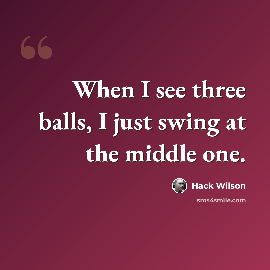 “When I see three balls, I just swing at the middle one.” quote by Hack Wilson