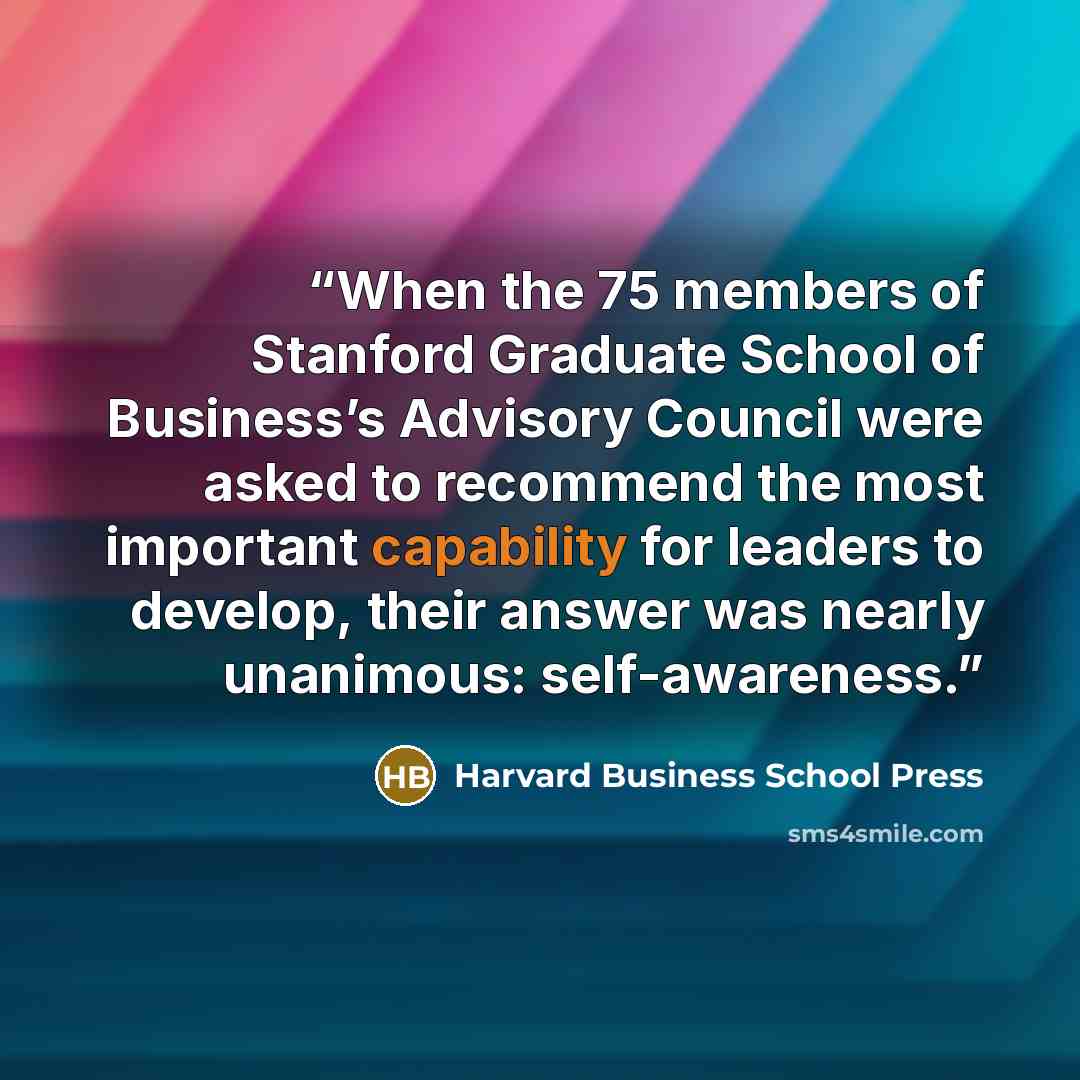“When the 75 members of Stanford Graduate School of Business’s Advisory Council were asked to recommend the most important capability for leaders to develop, their answer was nearly unanimous: self-awareness.” quote by Harvard Business School Press