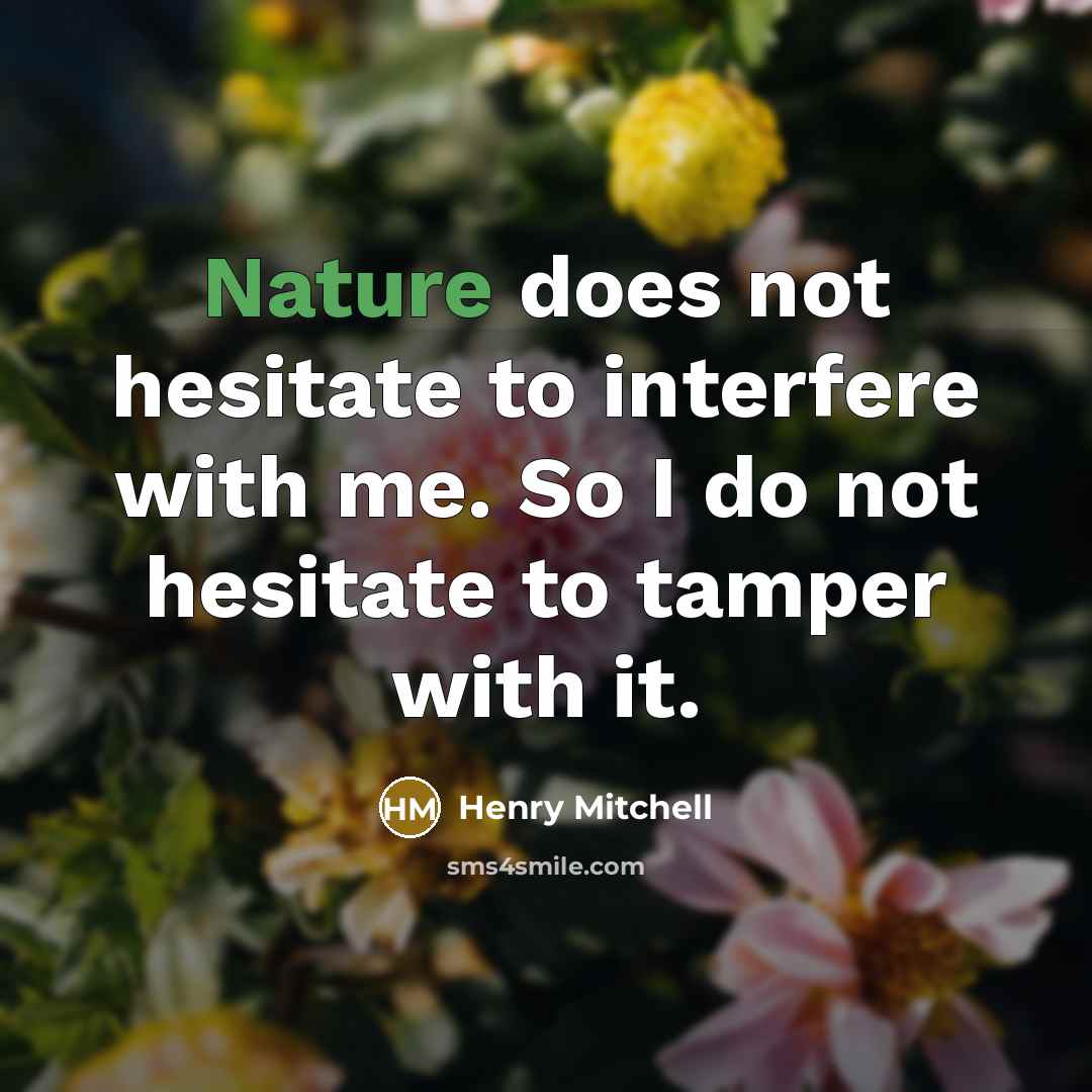 “Nature does not hesitate to interfere with me. So I do not hesitate to tamper with it.” quote by Henry Mitchell