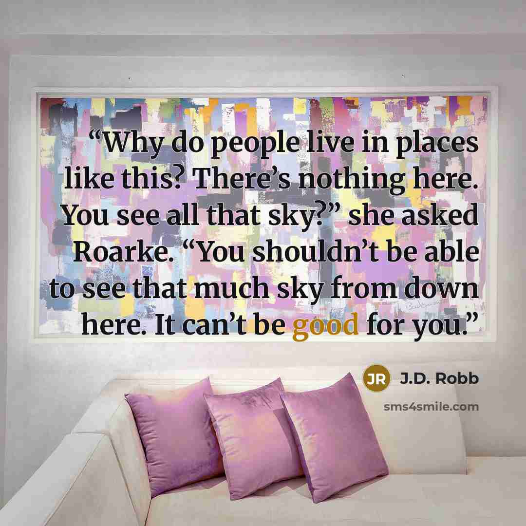 “Why do people live in places like this? There’s nothing here. You see all that sky?” she asked Roarke. “You shouldn’t be able to see that much sky from down here. It can’t be good for you.” quote by J.D. Robb