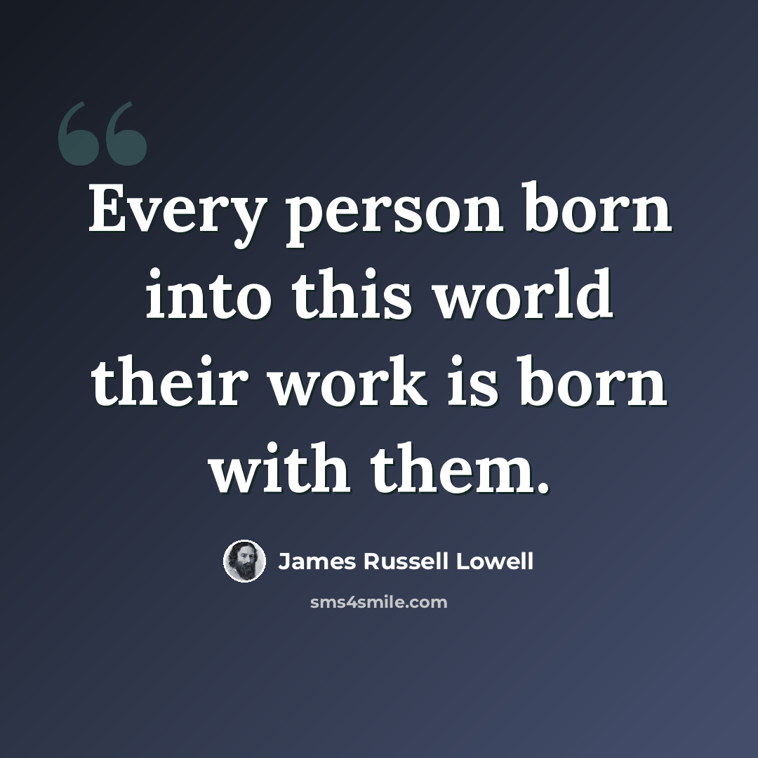 “Every person born into this world their work is born with them.” quote by James Russell Lowell