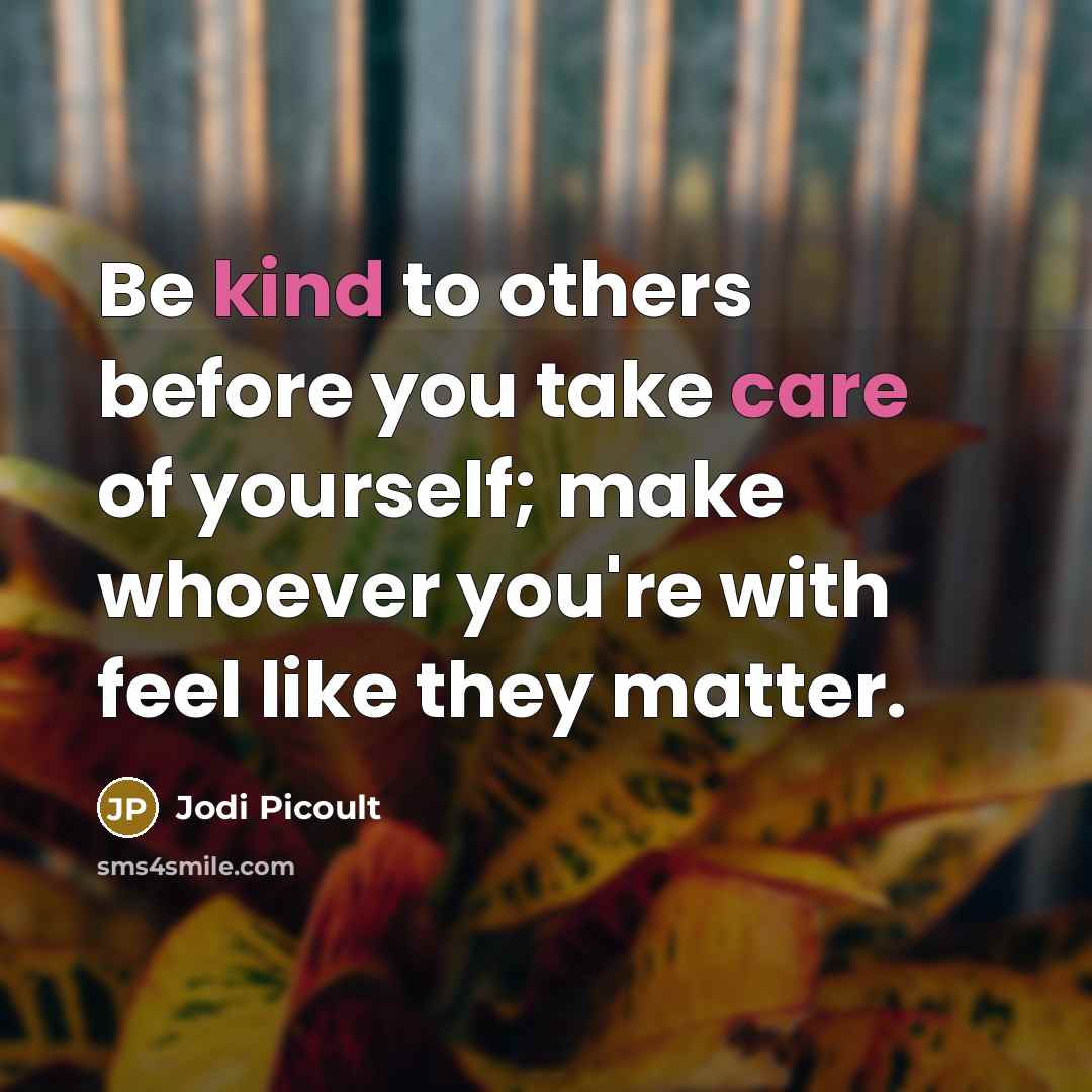 “Be kind to others before you take care of yourself; make whoever you're with feel like they matter.” quote by Jodi Picoult