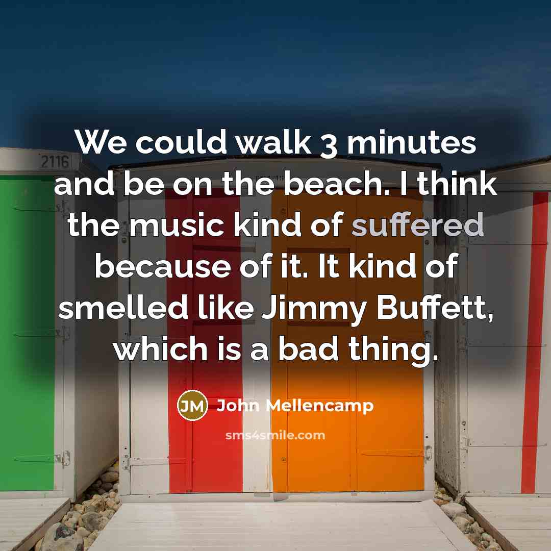 “We could walk 3 minutes and be on the beach. I think the music kind of suffered because of it. It kind of smelled like Jimmy Buffett, which is a bad thing.” quote by John Mellencamp