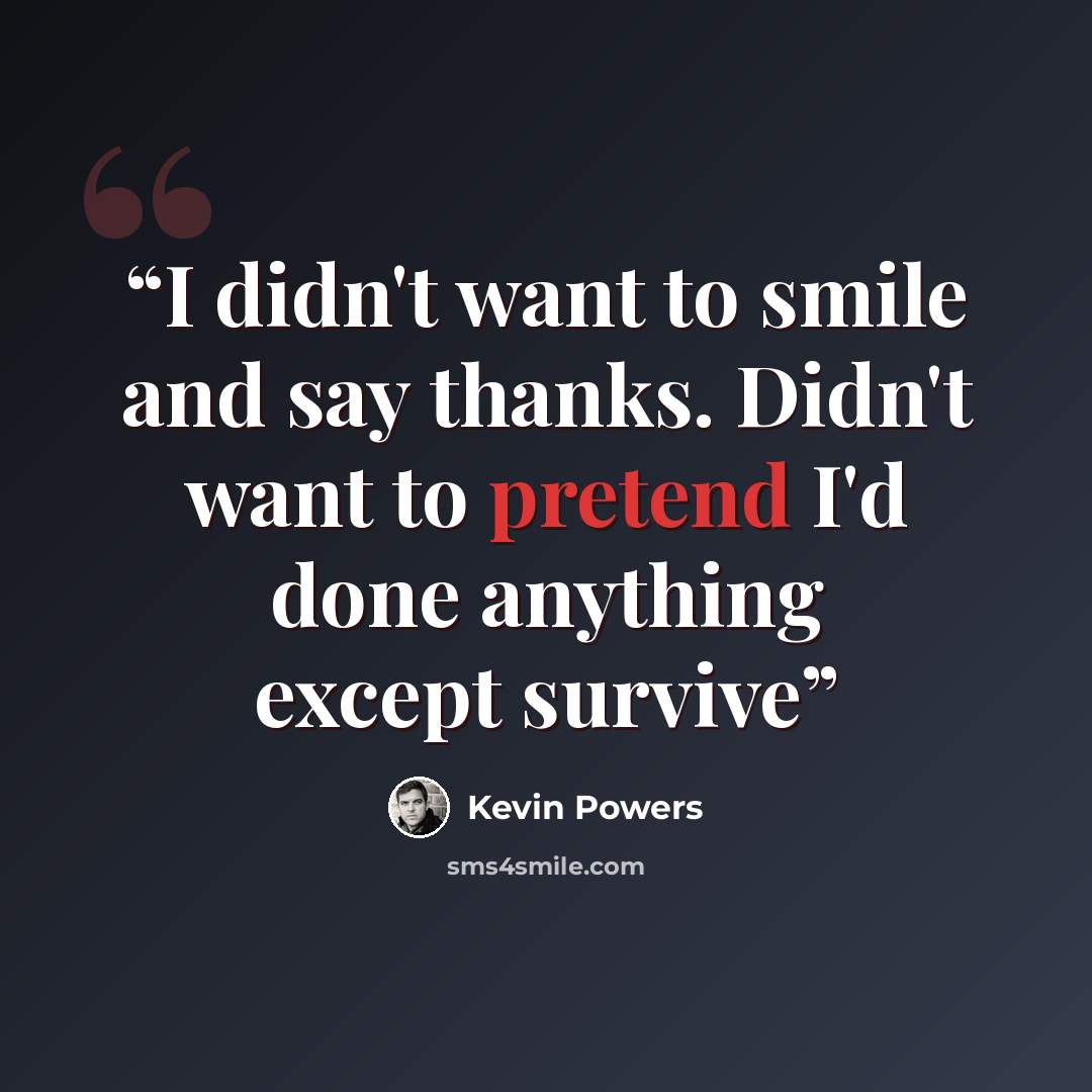 “I didn't want to smile and say thanks. Didn't want to pretend I'd done anything except survive” quote by Kevin Powers