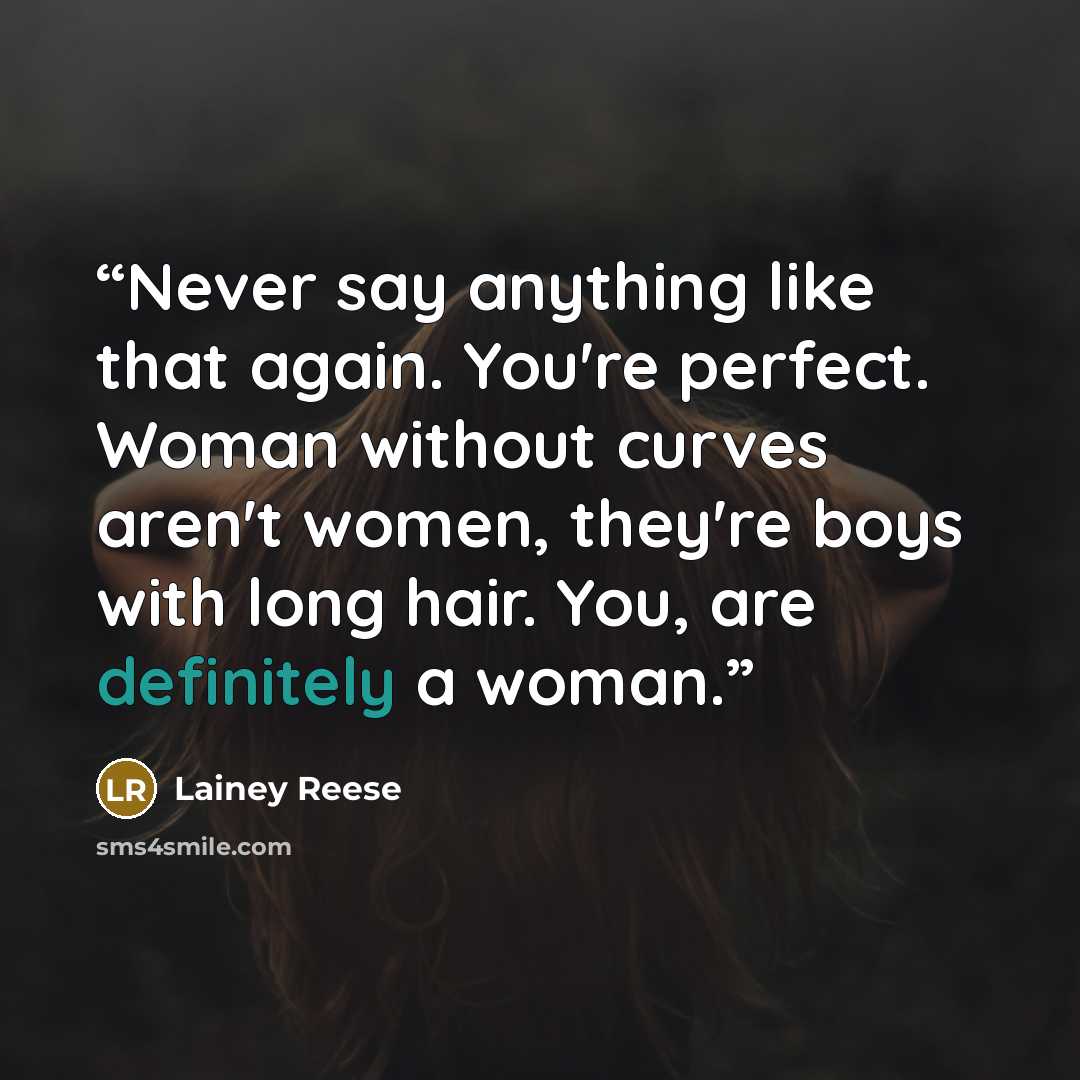 “Never say anything like that again. You're perfect. Woman without curves aren't women, they're boys with long hair. You, are definitely a woman.” quote by Lainey Reese