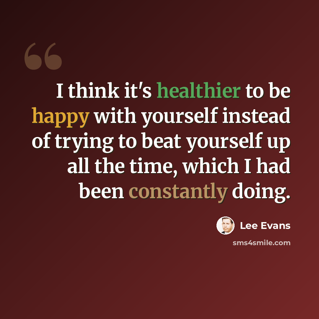 “I think it's healthier to be happy with yourself instead of trying to beat yourself up all the time, which I had been constantly doing.” quote by Lee Evans