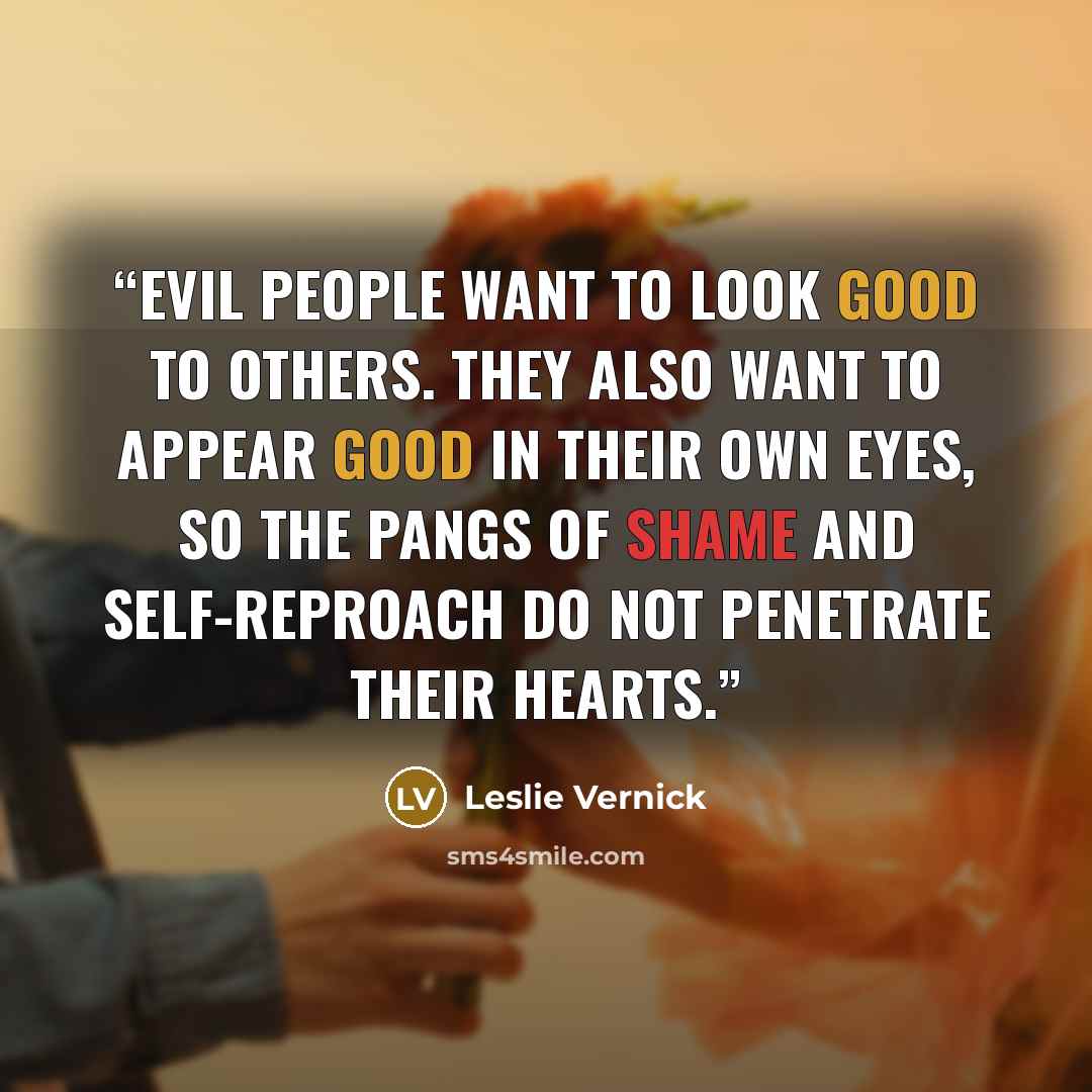 “Evil people want to look good to others. They also want to appear good in their own eyes, so the pangs of shame and self-reproach do not penetrate their hearts.” quote by Leslie Vernick