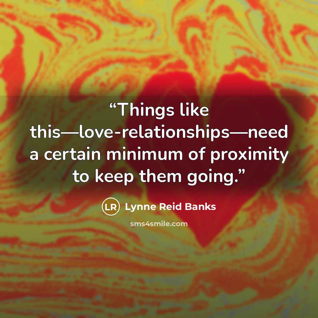 “Things like this—love-relationships—need a certain minimum of proximity to keep them going.” quote by Lynne Reid Banks