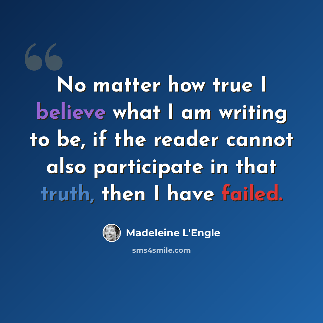 “No matter how true I believe what I am writing to be, if the reader cannot also participate in that truth, then I have failed.” quote by Madeleine L'Engle