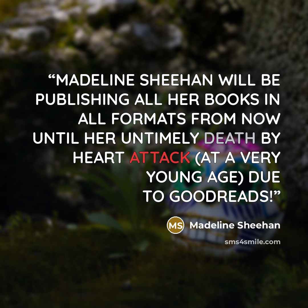 “MADELINE SHEEHAN WILL BE PUBLISHING ALL HER BOOKS IN ALL FORMATS FROM NOW UNTIL HER UNTIMELY DEATH BY HEART ATTACK (AT A VERY YOUNG AGE) DUE TO GOODREADS!” quote by Madeline Sheehan
