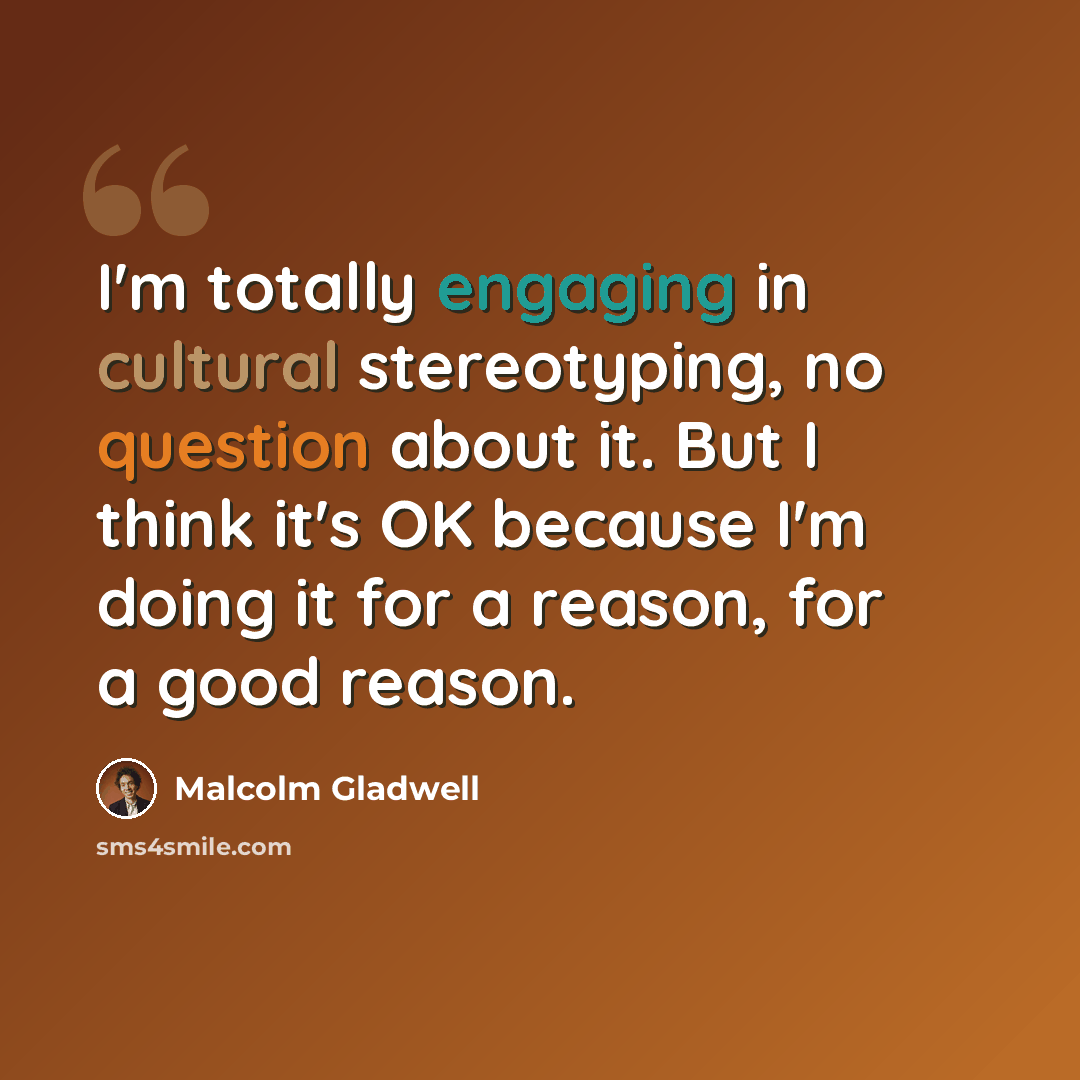 “I'm totally engaging in cultural stereotyping, no question about it. But I think it's OK because I'm doing it for a reason, for a good reason.” quote by Malcolm Gladwell