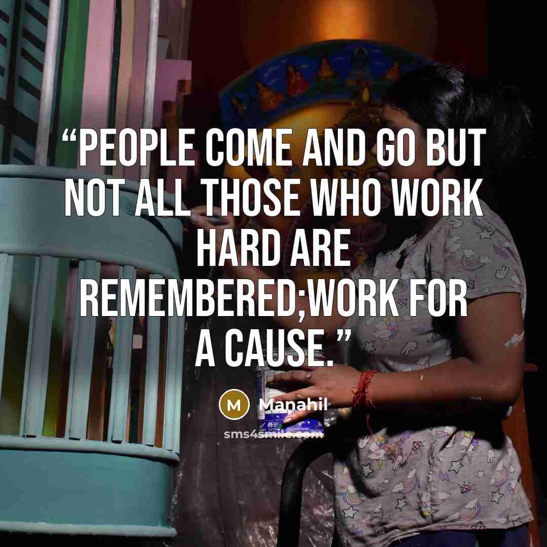 “People come and go but not all those who work hard are remembered;work for a cause.” quote by Manahil