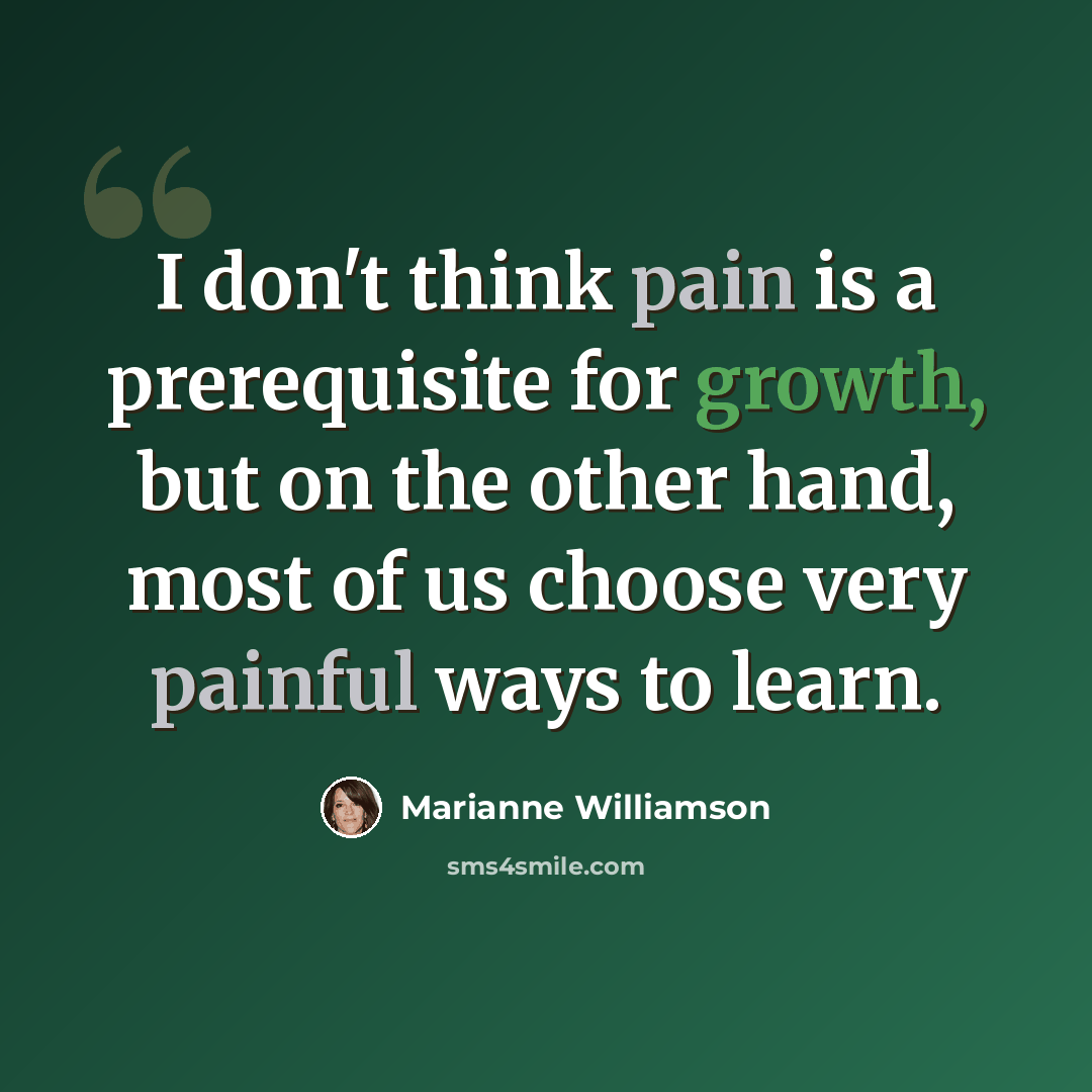 “I don't think pain is a prerequisite for growth, but on the other hand, most of us choose very painful ways to learn.” quote by Marianne Williamson