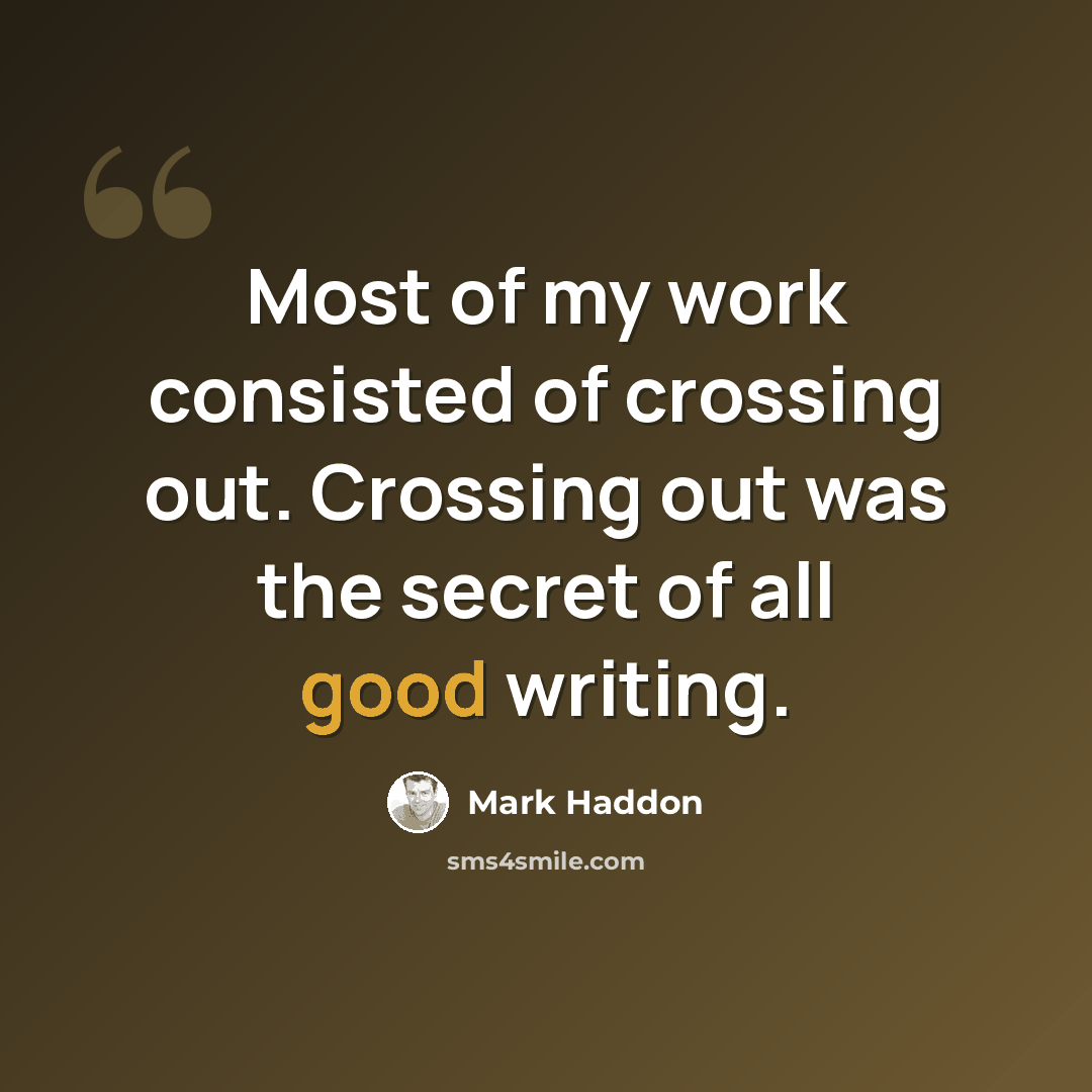 “Most of my work consisted of crossing out. Crossing out was the secret of all good writing.” quote by Mark Haddon