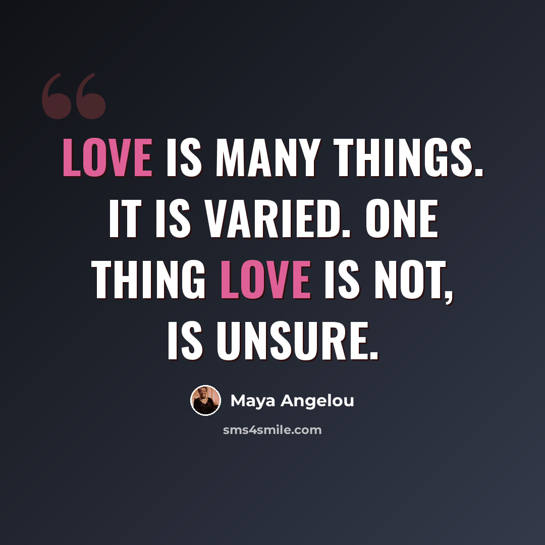 “Love is many things. It is varied. One thing love is not, is unsure.” quote by Maya Angelou