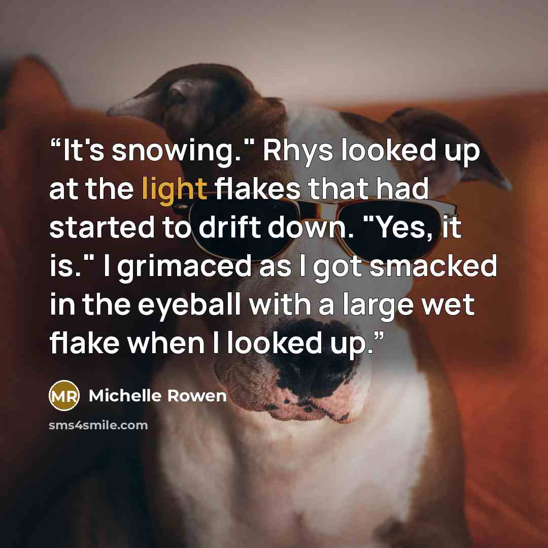 “It's snowing." Rhys looked up at the light flakes that had started to drift down. "Yes, it is." I grimaced as I got smacked in the eyeball with a large wet flake when I looked up.” quote by Michelle Rowen