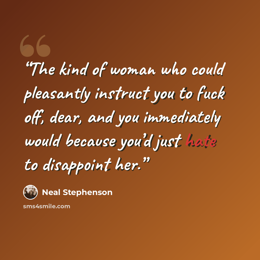 “The kind of woman who could pleasantly instruct you to fuck off, dear, and you immediately would because you’d just hate to disappoint her.” quote by Neal Stephenson