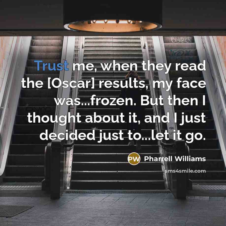 “Trust me, when they read the [Oscar] results, my face was...frozen. But then I thought about it, and I just decided just to...let it go.” quote by Pharrell Williams