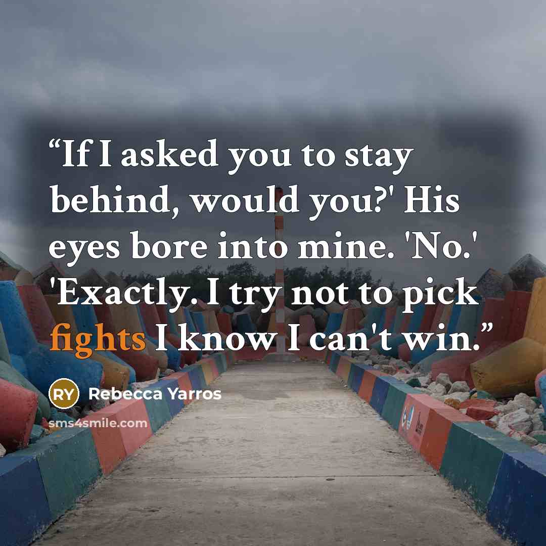 “If I asked you to stay behind, would you?' His eyes bore into mine. 'No.' 'Exactly. I try not to pick fights I know I can't win.” quote by Rebecca Yarros