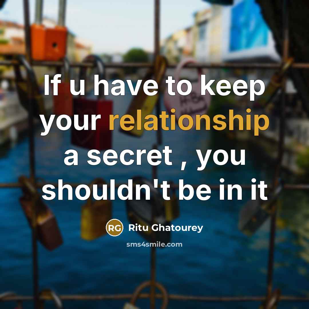 “If u have to keep your relationship a secret , you shouldn't be in it” quote by Ritu Ghatourey
