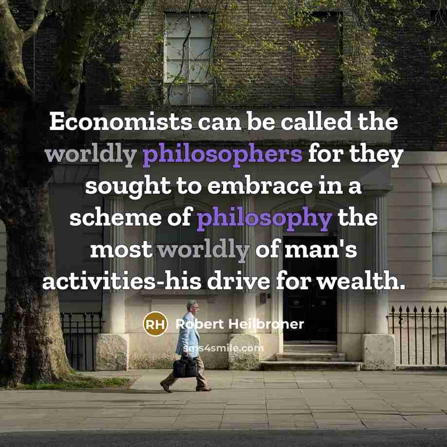 “Economists can be called the worldly philosophers for they sought to embrace in a scheme of philosophy the most worldly of man's activities-his drive for wealth.” quote by Robert Heilbroner