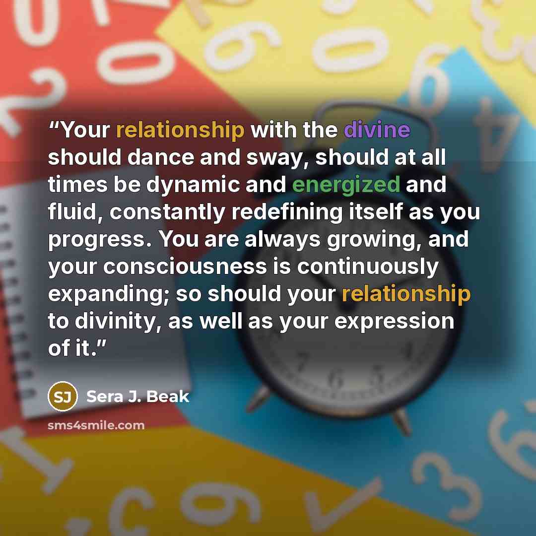 “Your relationship with the divine should dance and sway, should at all times be dynamic and energized and fluid, constantly redefining itself as you progress. You are always growing, and your consciousness is continuously expanding; so should your relationship to divinity, as well as your…” quote by Sera J. Beak