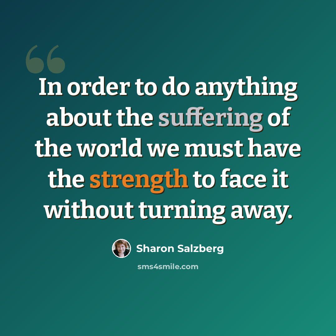 “In order to do anything about the suffering of the world we must have the strength to face it without turning away.” quote by Sharon Salzberg