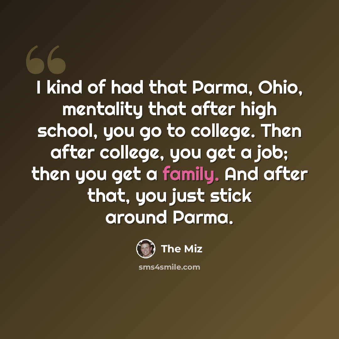 “I kind of had that Parma, Ohio, mentality that after high school, you go to college. Then after college, you get a job; then you get a family. And after that, you just stick around Parma.” quote by The Miz