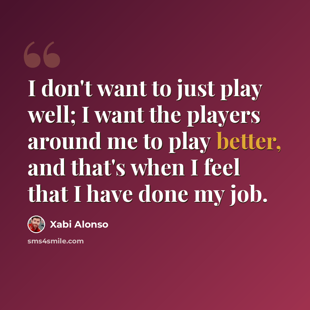 “I don't want to just play well; I want the players around me to play better, and that's when I feel that I have done my job.” quote by Xabi Alonso