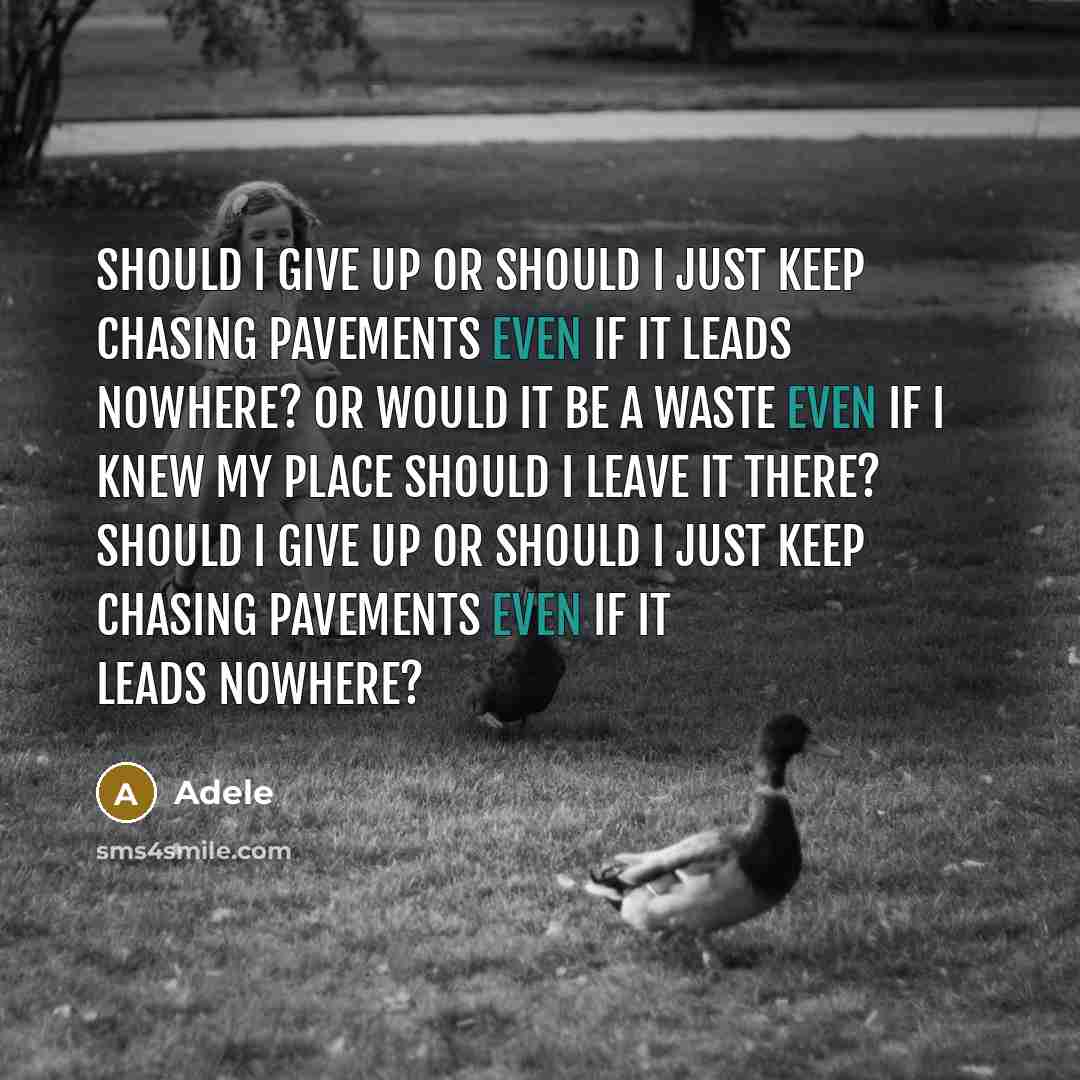 “Should I give up or should I just keep chasing pavements Even if it leads nowhere? Or would it be a waste even if I knew my place Should I leave it there? Should I give up or should I just keep chasing pavements Even if it leads nowhere?” quote by Adele