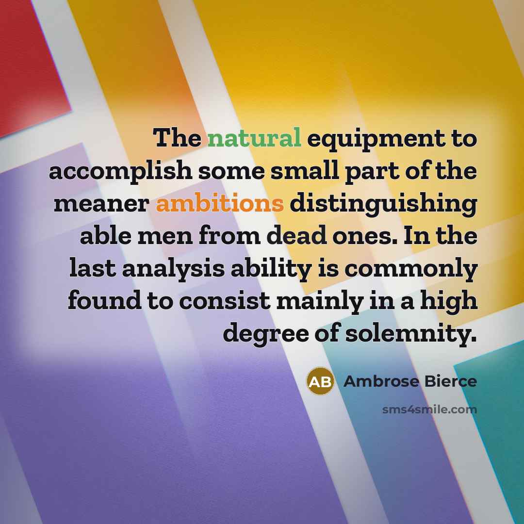 “The natural equipment to accomplish some small part of the meaner ambitions distinguishing able men from dead ones. In the last analysis ability is commonly found to consist mainly in a high degree of solemnity.” quote by Ambrose Bierce