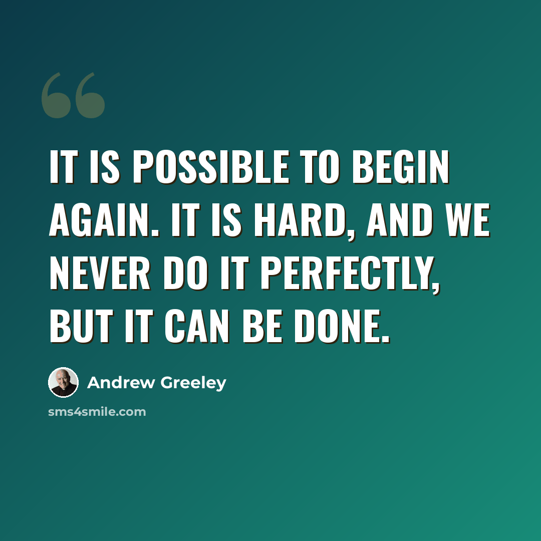 “It is possible to begin again. It is hard, and we never do it perfectly, but it can be done.” quote by Andrew Greeley