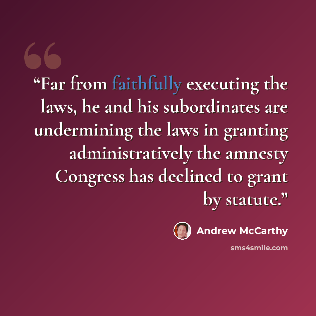 “Far from faithfully executing the laws, he and his subordinates are undermining the laws in granting administratively the amnesty Congress has declined to grant by statute.” quote by Andrew McCarthy