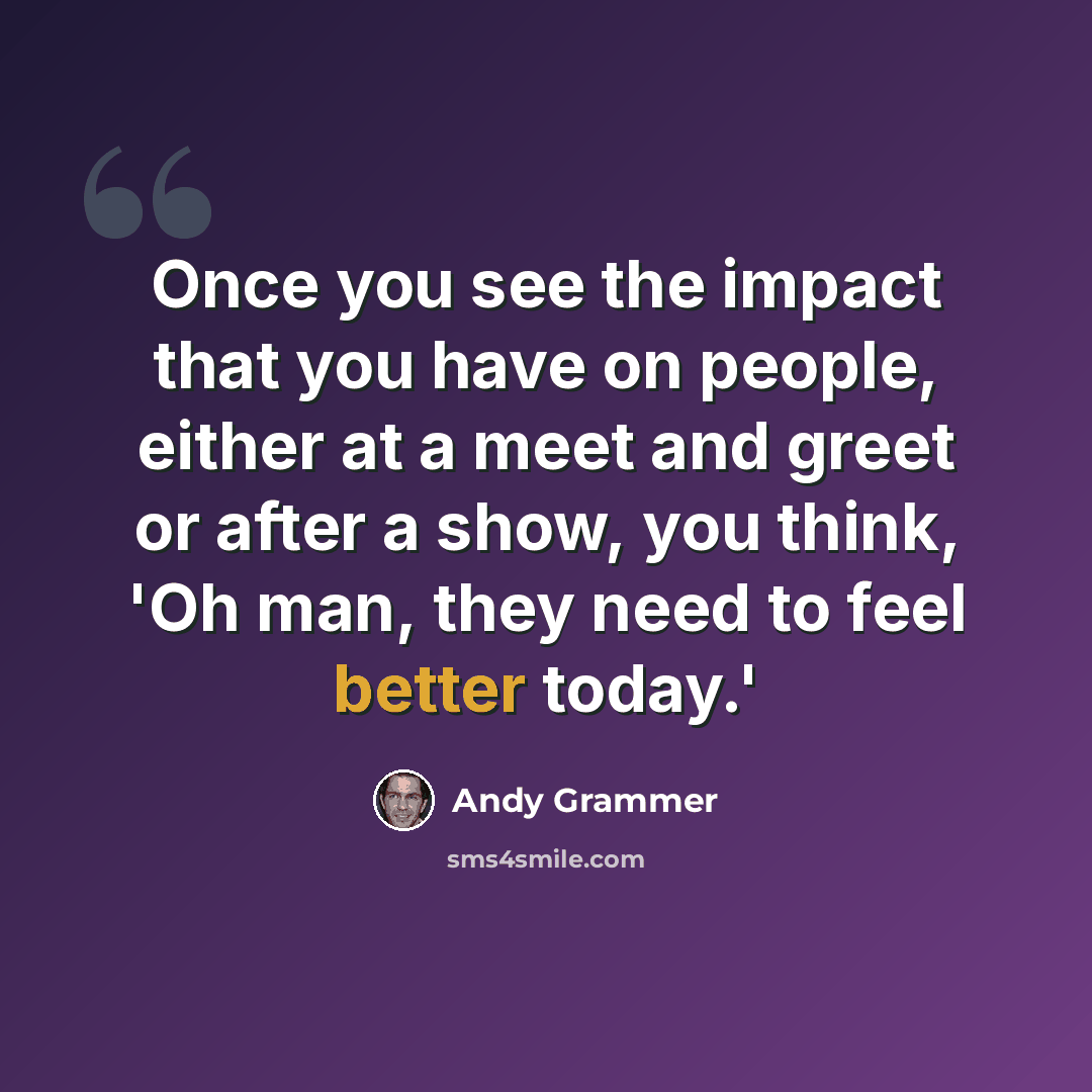 “Once you see the impact that you have on people, either at a meet and greet or after a show, you think, 'Oh man, they need to feel better today.'” quote by Andy Grammer