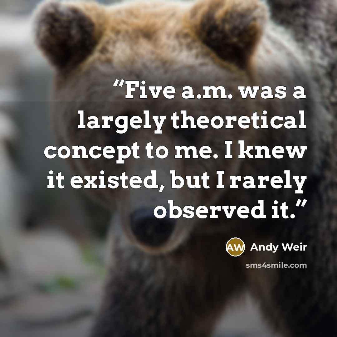 “Five a.m. was a largely theoretical concept to me. I knew it existed, but I rarely observed it.” quote by Andy Weir