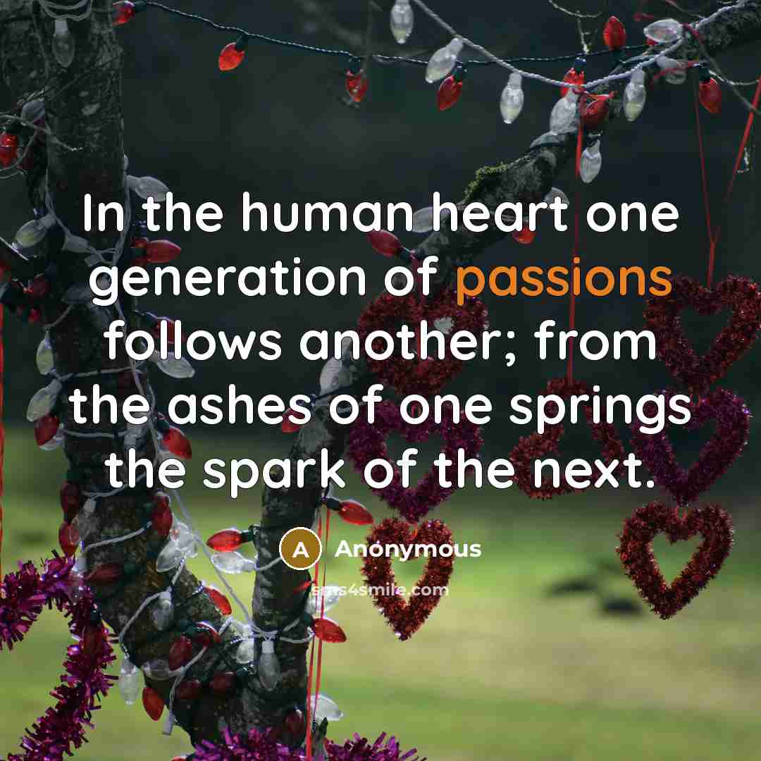 “In the human heart one generation of passions follows another; from the ashes of one springs the spark of the next.” quote by Anonymous