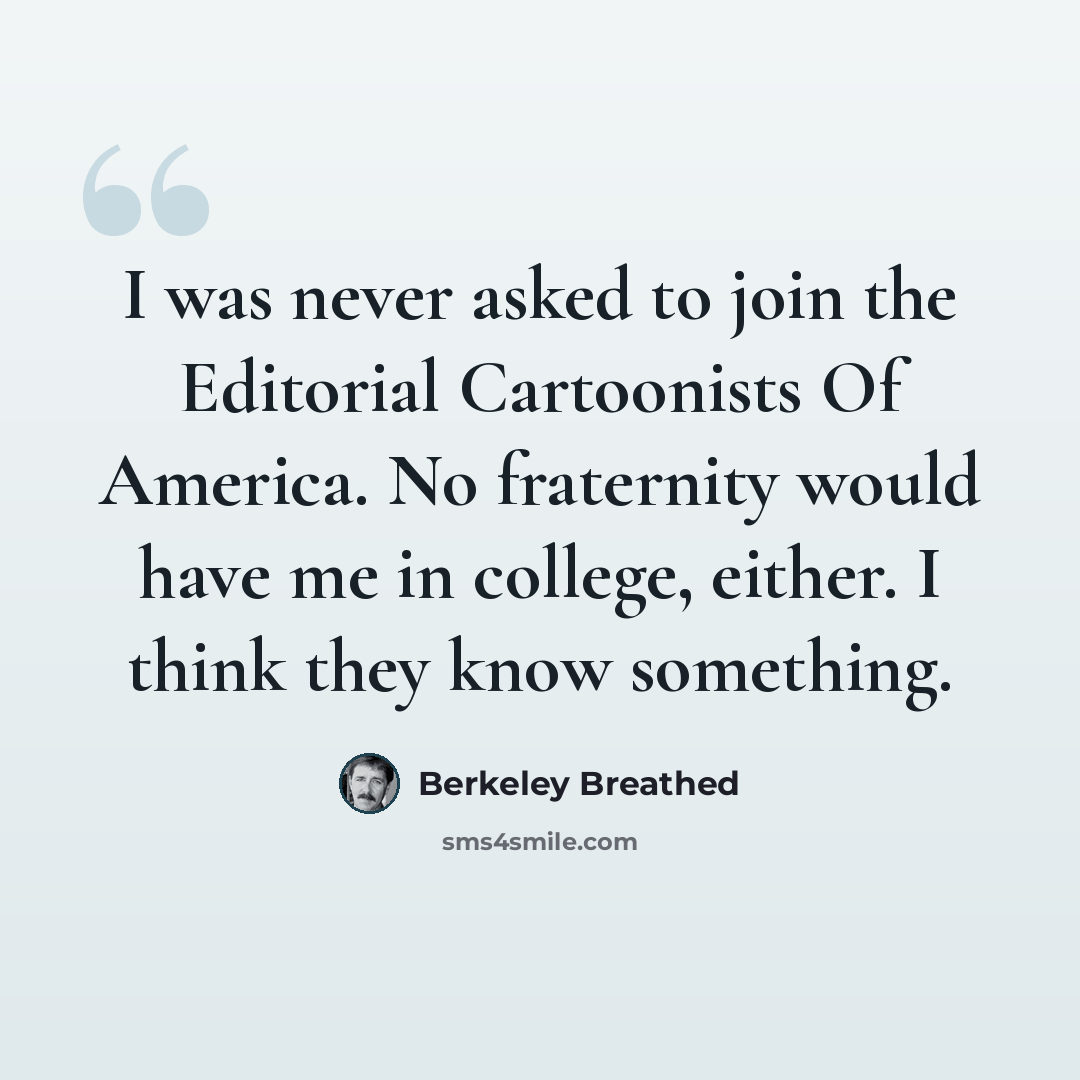 “I was never asked to join the Editorial Cartoonists Of America. No fraternity would have me in college, either. I think they know something.” quote by Berkeley Breathed